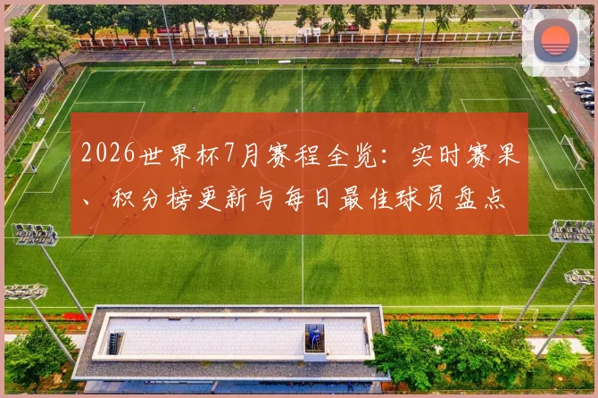 2026世界杯7月赛程全览：实时赛果、积分榜更新与每日最佳球员盘点