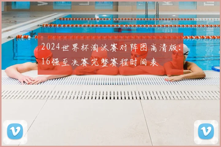2024世界杯淘汰赛对阵图高清版：16强至决赛完整赛程时间表