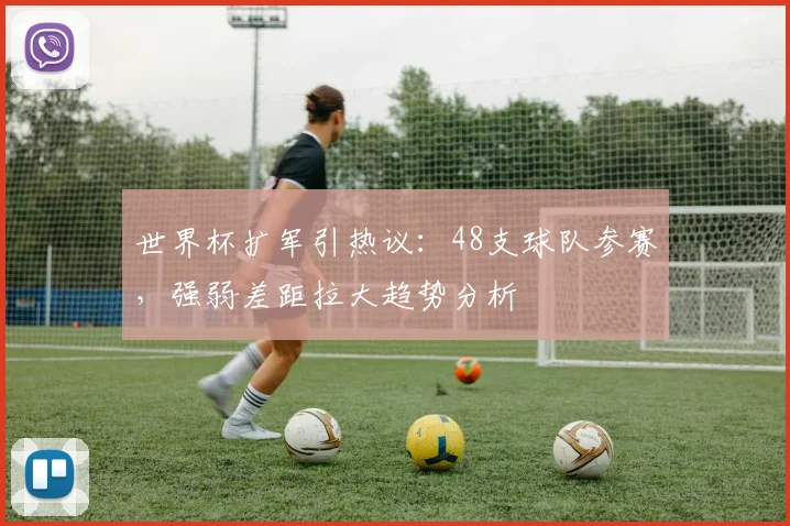 世界杯扩军引热议：48支球队参赛，强弱差距拉大趋势分析