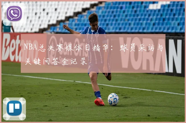 NBA总决赛媒体日精华：球员采访与关键问答全记录