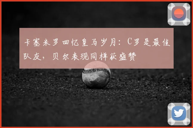 卡塞米罗回忆皇马岁月:C罗是最佳队友,贝尔表现同样获盛赞