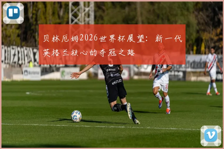 贝林厄姆2026世界杯展望：新一代英格兰核心的夺冠之路