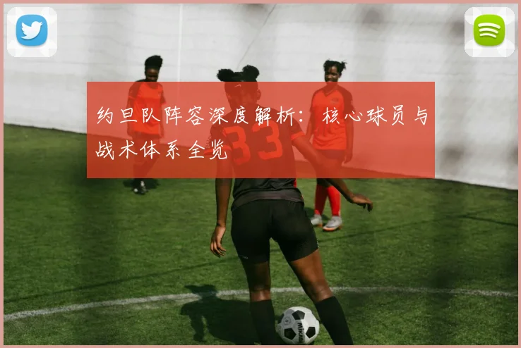 约旦队阵容深度解析:核心球员与战术体系全览