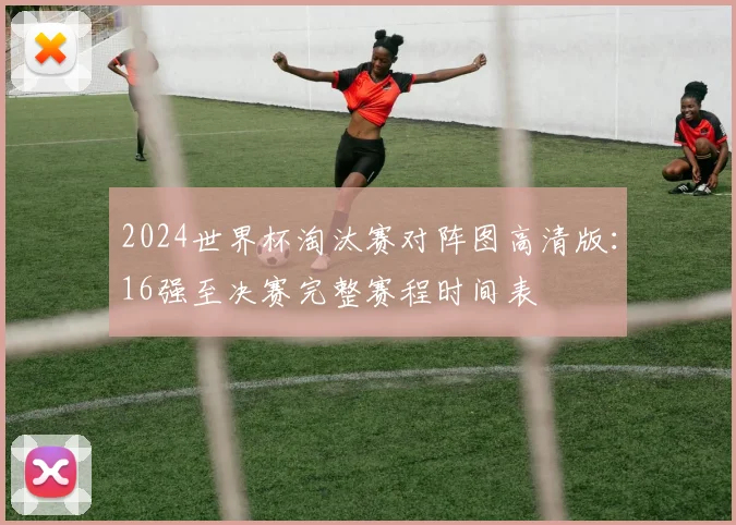 2024世界杯淘汰赛对阵图高清版:16强至决赛完整赛程时间表
