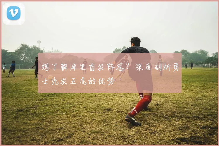 想了解库里首发阵容？深度剖析勇士先发五虎的优势