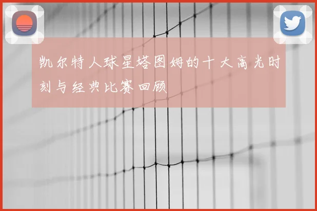 凯尔特人球星塔图姆的十大高光时刻与经典比赛回顾