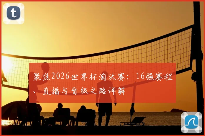 聚焦2026世界杯淘汰赛:16强赛程、直播与晋级之路详解