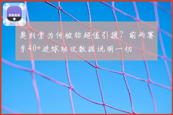 奥利索为何被称超值引援？前两赛季40+进球助攻数据说明一切