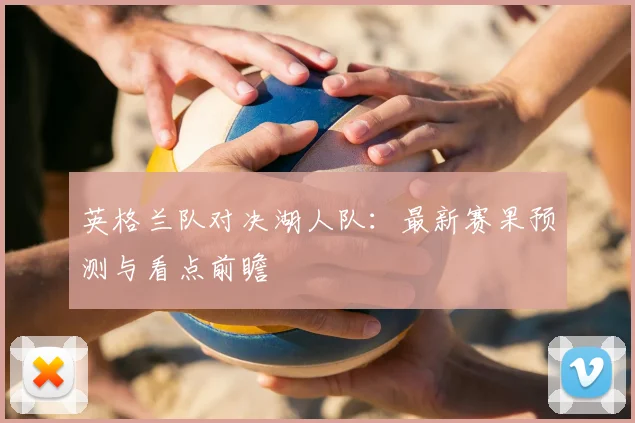 英格兰队对决湖人队:最新赛果预测与看点前瞻