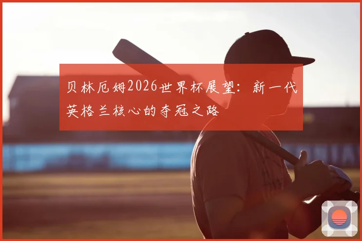 贝林厄姆2026世界杯展望：新一代英格兰核心的夺冠之路