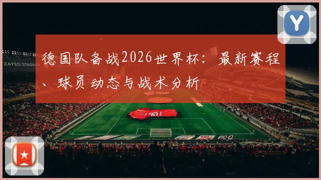 德国队备战2026世界杯：最新赛程、球员动态与战术分析