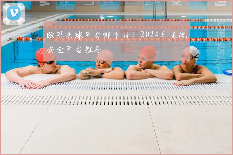 欧冠买球平台哪个好？2024年正规安全平台推荐