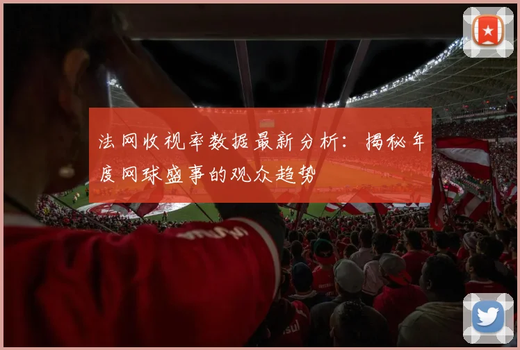 法网收视率数据最新分析：揭秘年度网球盛事的观众趋势