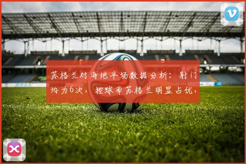 苏格兰对海地半场数据分析:射门均为6次,控球率苏格兰明显占优,2026赛事前瞻