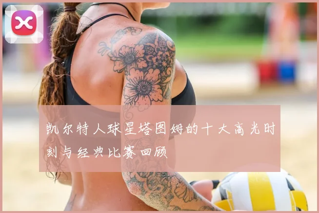 凯尔特人球星塔图姆的十大高光时刻与经典比赛回顾