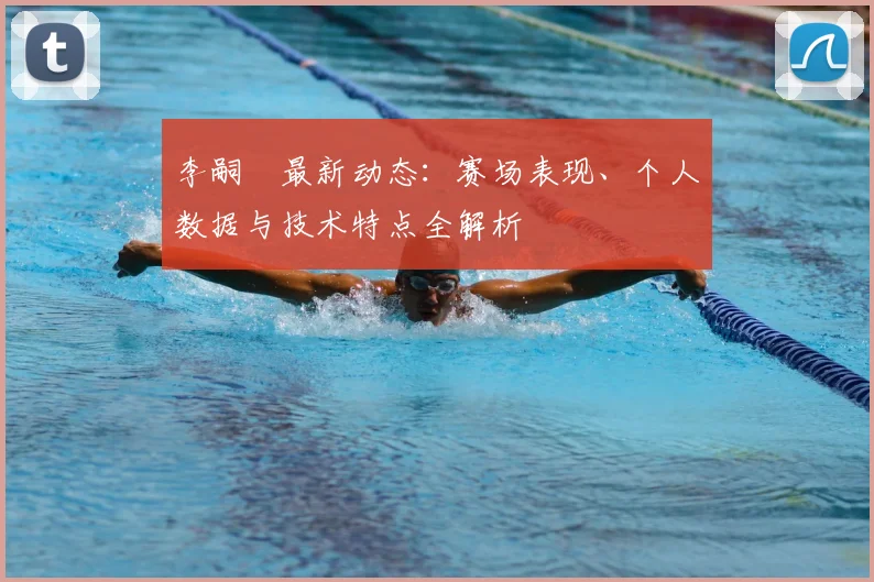 李嗣镕最新动态：赛场表现、个人数据与技术特点全解析