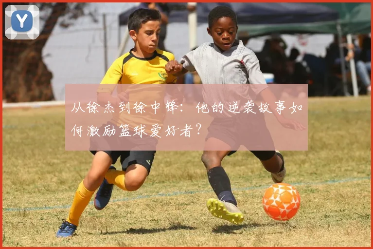 从徐杰到徐中锋：他的逆袭故事如何激励篮球爱好者？
