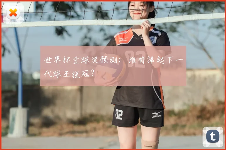 世界杯金球奖预测:谁将捧起下一代球王桂冠?