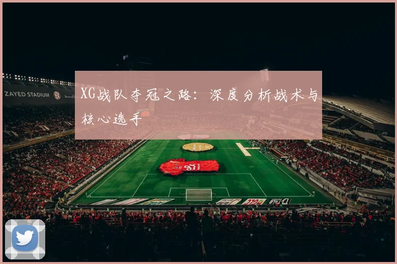 XG战队夺冠之路：深度分析战术与核心选手