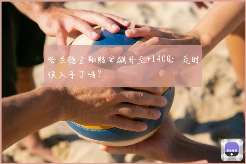 哈兰德金靴赔率飙升至+1400：是时候入手了吗？