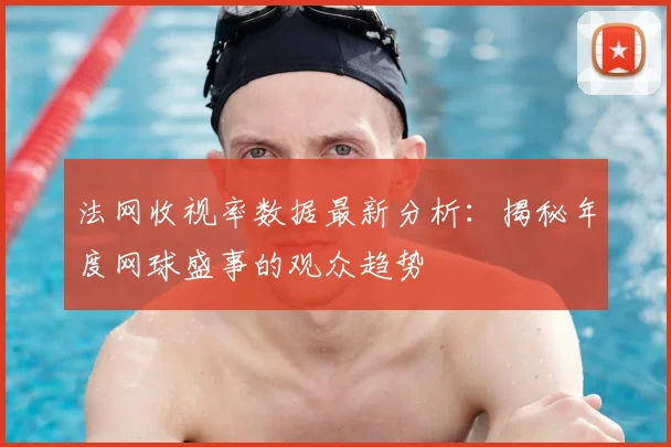 法网收视率数据最新分析：揭秘年度网球盛事的观众趋势