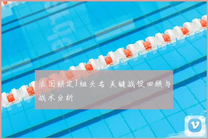法国锁定I组头名 关键战役回顾与战术分析