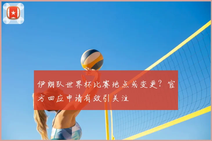伊朗队世界杯比赛地点或变更？官方回应申请有效引关注