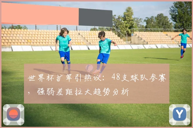 世界杯扩军引热议：48支球队参赛，强弱差距拉大趋势分析