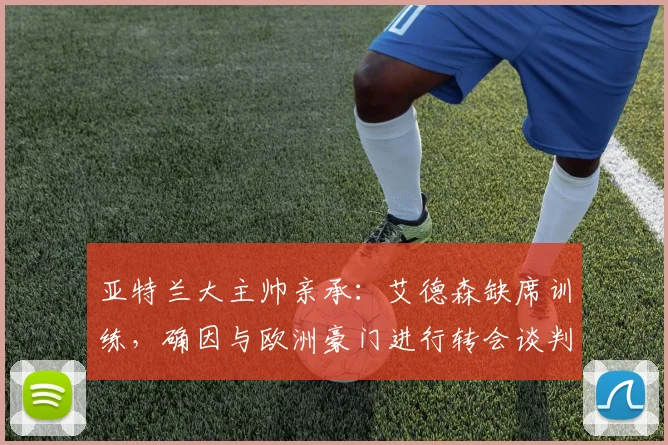 亚特兰大主帅亲承:艾德森缺席训练,确因与欧洲豪门进行转会谈判