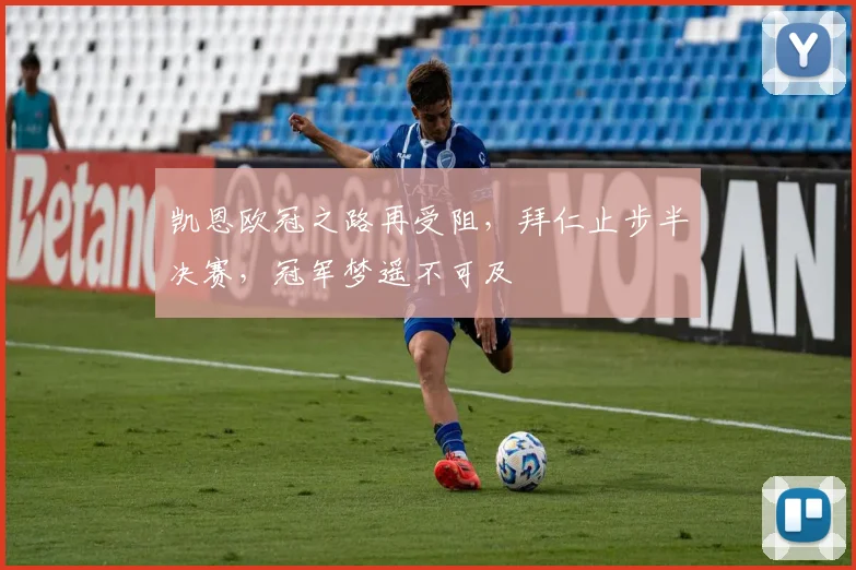 凯恩欧冠之路再受阻,拜仁止步半决赛,冠军梦遥不可及