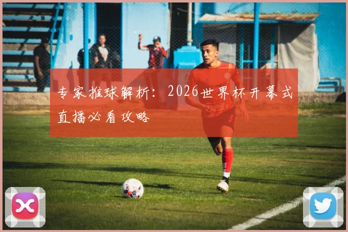 专家推球解析：2026世界杯开幕式直播必看攻略