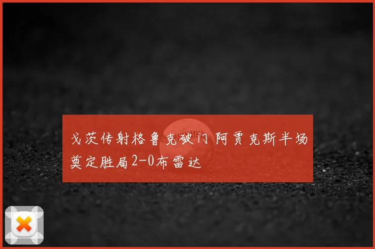 戈茨传射格鲁克破门 阿贾克斯半场奠定胜局2-0布雷达