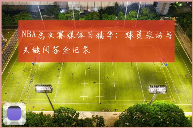 NBA总决赛媒体日精华：球员采访与关键问答全记录