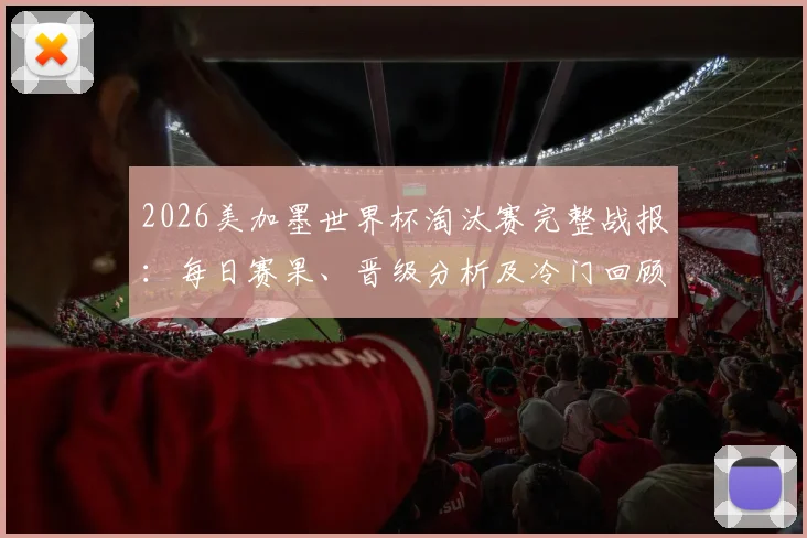 2026美加墨世界杯淘汰赛完整战报：每日赛果、晋级分析及冷门回顾