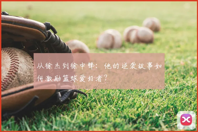 从徐杰到徐中锋：他的逆袭故事如何激励篮球爱好者？