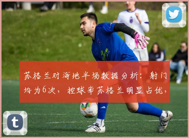 苏格兰对海地半场数据分析：射门均为6次，控球率苏格兰明显占优，2026赛事前瞻